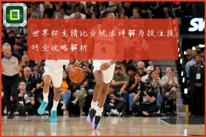 世界杯竞猜比分玩法详解与投注技巧全攻略解析