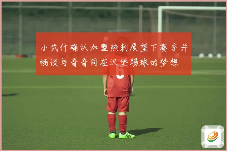 小武什确认加盟热刺展望下赛季并畅谈与哥哥同在汉堡踢球的梦想