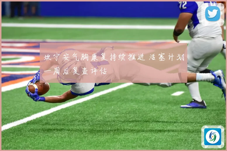 坎宁安气胸康复持续推进 活塞计划一周后复查评估