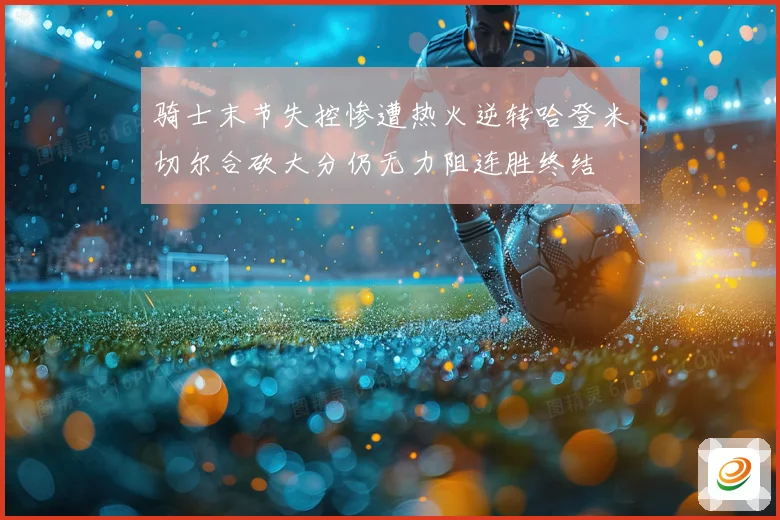 骑士末节失控惨遭热火逆转哈登米切尔合砍大分仍无力阻连胜终结