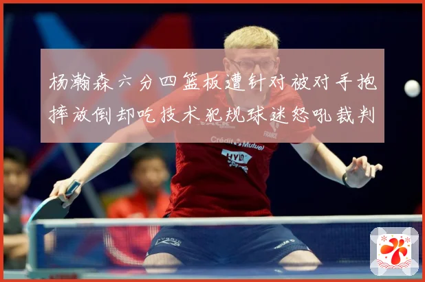 杨瀚森六分四篮板遭针对被对手抱摔放倒却吃技术犯规球迷怒吼裁判赛场复盘