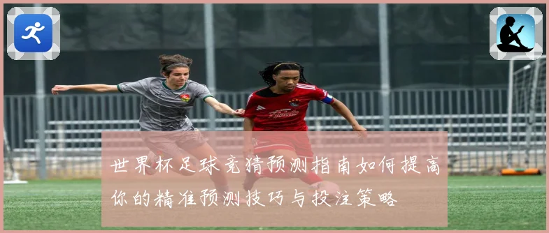 世界杯足球竞猜预测指南如何提高你的精准预测技巧与投注策略