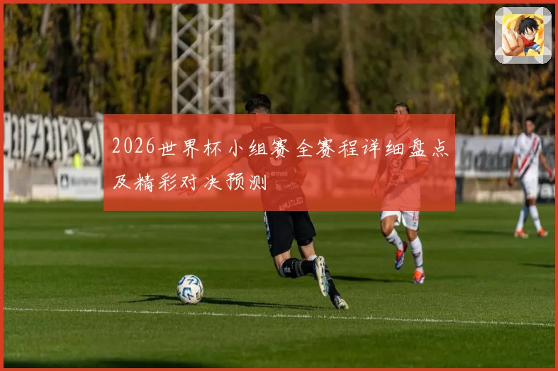 2026世界杯小组赛全赛程详细盘点及精彩对决预测