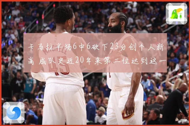 卡马拉半场6中6砍下23分创个人新高 成队史近20年来第二位达到这一数据球员