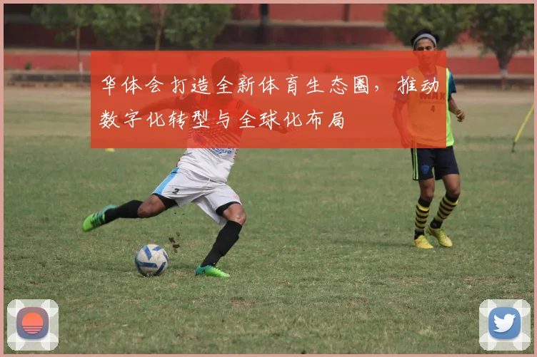 华体会打造全新体育生态圈，推动数字化转型与全球化布局