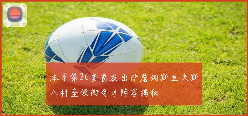 本季第26套首发出炉詹姆斯里夫斯八村垒领衔奇才阵容揭秘