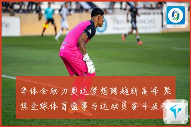 华体会助力奥运梦想跨越新高峰 聚焦全球体育盛事与运动员奋斗历程