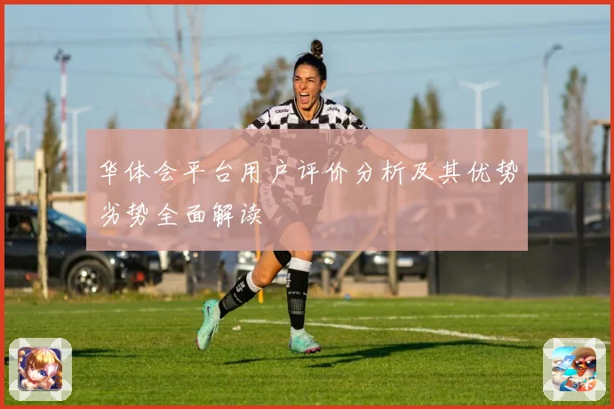 华体会平台用户评价分析及其优势劣势全面解读