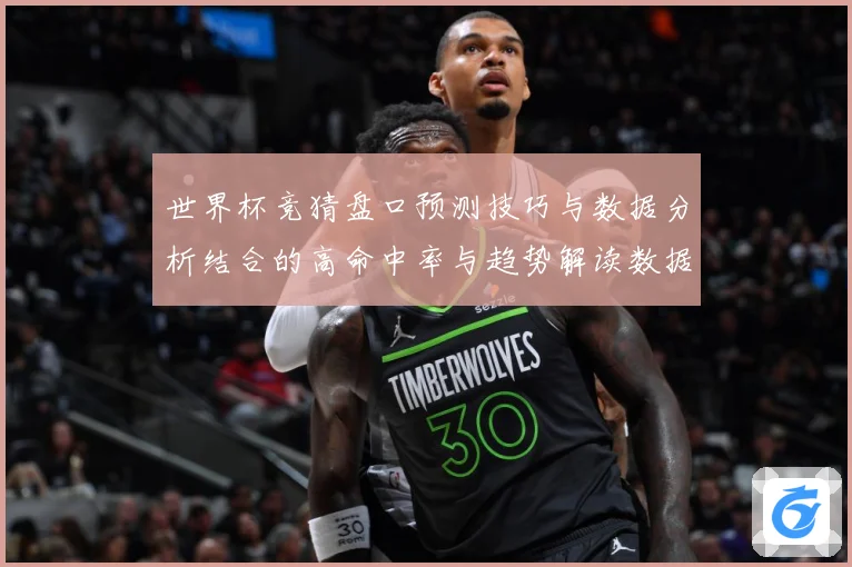世界杯竞猜盘口预测技巧与数据分析结合的高命中率与趋势解读数据研判