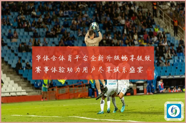 华体会体育平台全新升级畅享极致赛事体验助力用户尽享娱乐盛宴