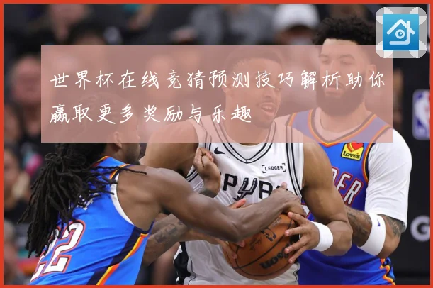 世界杯在线竞猜预测技巧解析助你赢取更多奖励与乐趣