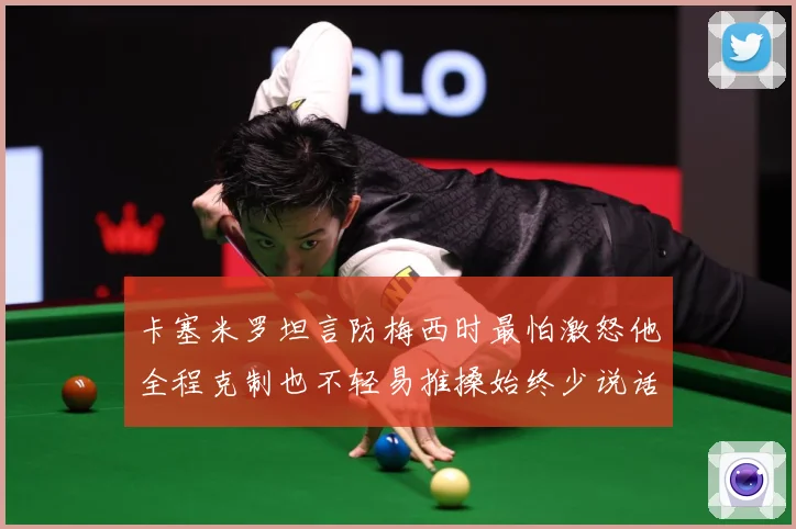 卡塞米罗坦言防梅西时最怕激怒他全程克制也不轻易推搡始终少说话战术观察