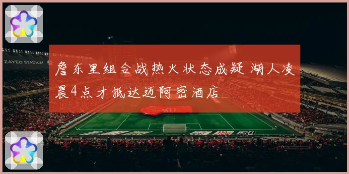 詹东里组合战热火状态成疑 湖人凌晨4点才抵达迈阿密酒店
