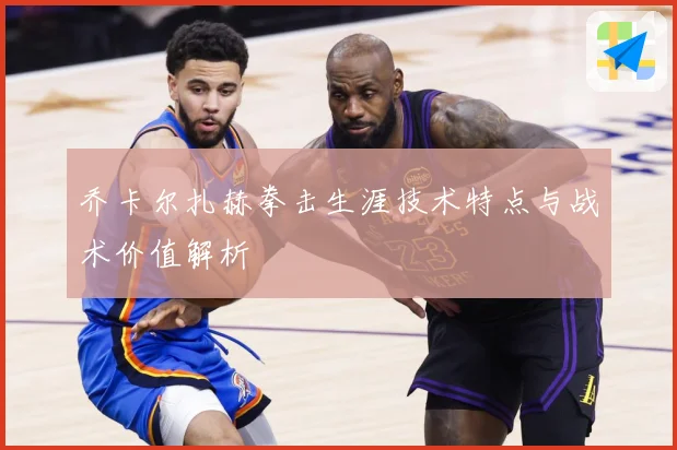 乔卡尔扎赫拳击生涯技术特点与战术价值解析