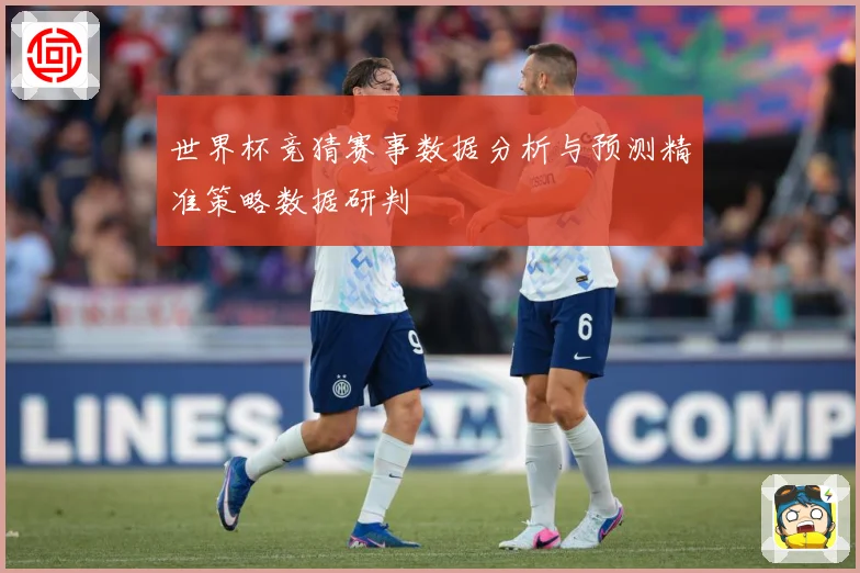 世界杯竞猜赛事数据分析与预测精准策略数据研判