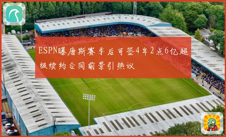 ESPN曝唐斯赛季后可签4年2点6亿超级续约合同前景引热议