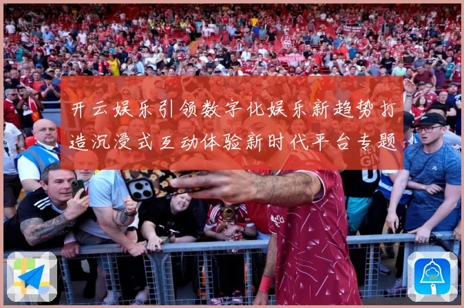 开云娱乐引领数字化娱乐新趋势打造沉浸式互动体验新时代平台专题观察