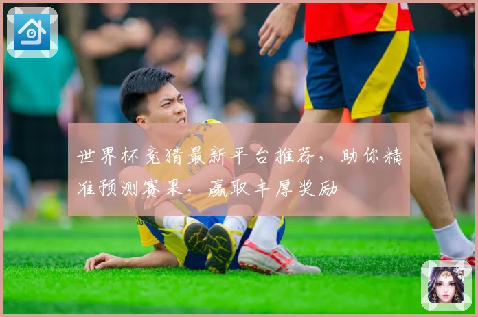 世界杯竞猜最新平台推荐，助你精准预测赛果，赢取丰厚奖励