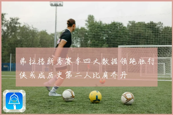 弗拉格新秀赛季四大数据领跑独行侠或成历史第二人比肩乔丹