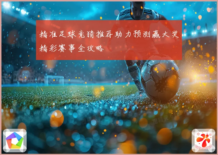 精准足球竞猜推荐助力预测赢大奖精彩赛事全攻略