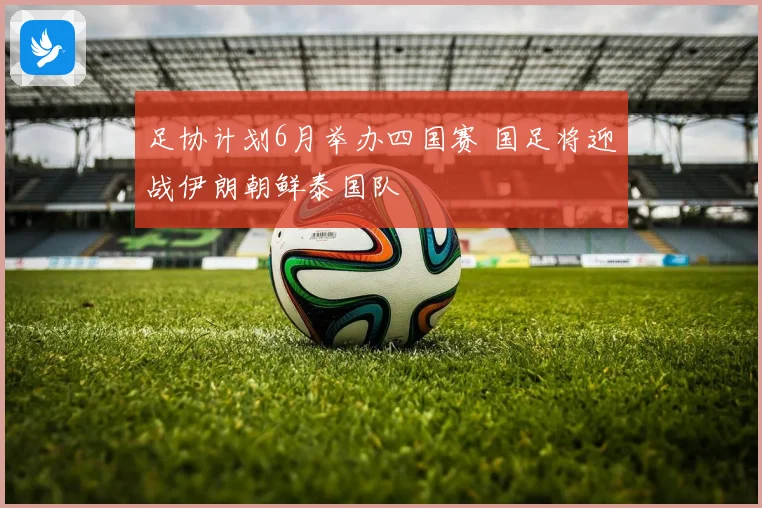 足协计划6月举办四国赛 国足将迎战伊朗朝鲜泰国队