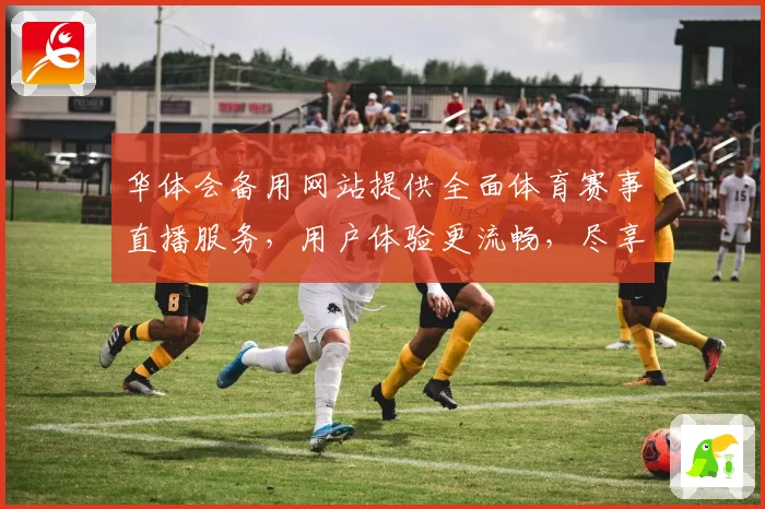 华体会备用网站提供全面体育赛事直播服务，用户体验更流畅，尽享精彩赛事盛宴