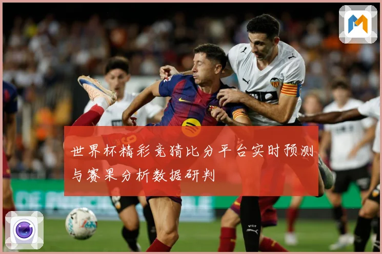 世界杯精彩竞猜比分平台实时预测与赛果分析数据研判