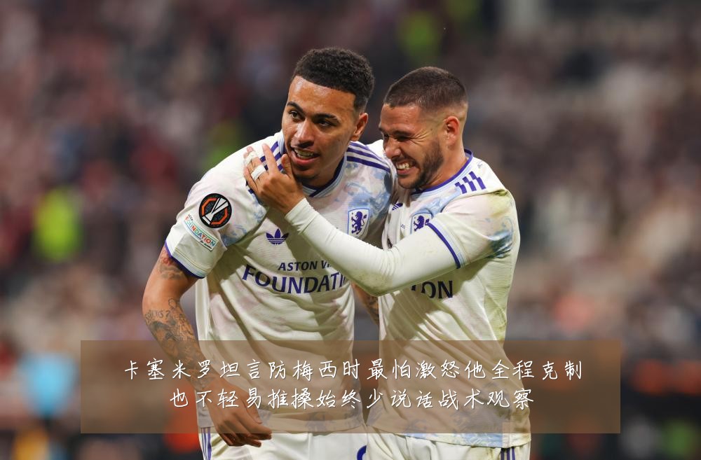 卡塞米罗坦言防梅西时最怕激怒他全程克制也不轻易推搡始终少说话战术观察
