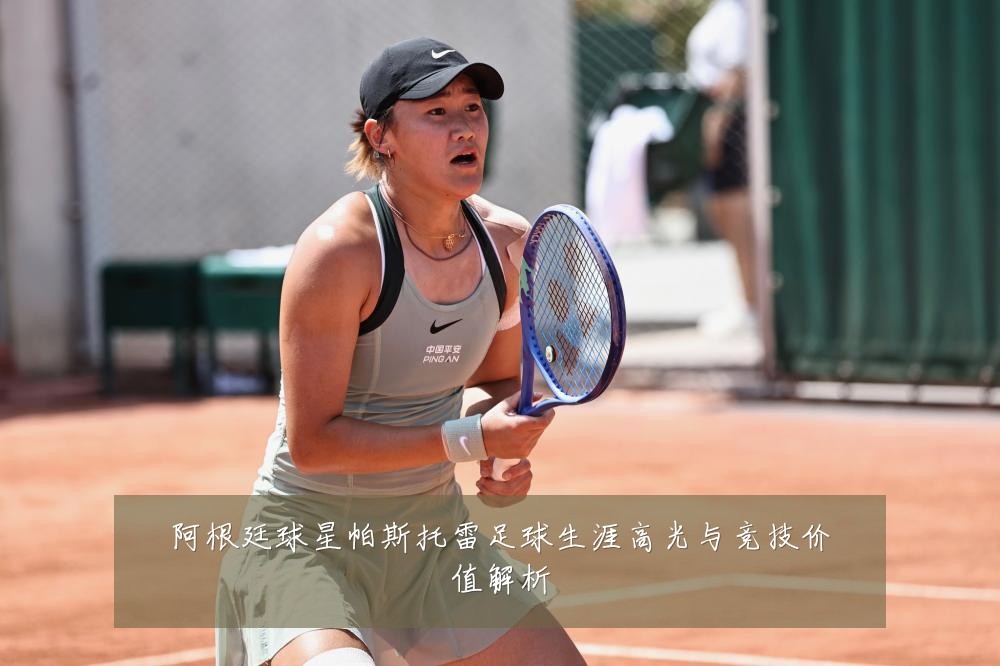 阿根廷球星帕斯托雷足球生涯高光与竞技价值解析