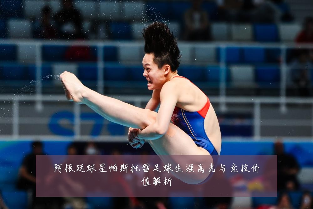 阿根廷球星帕斯托雷足球生涯高光与竞技价值解析