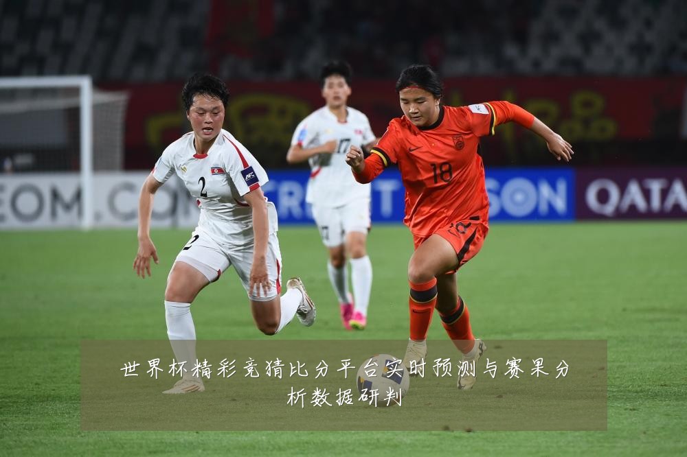 世界杯精彩竞猜比分平台实时预测与赛果分析数据研判