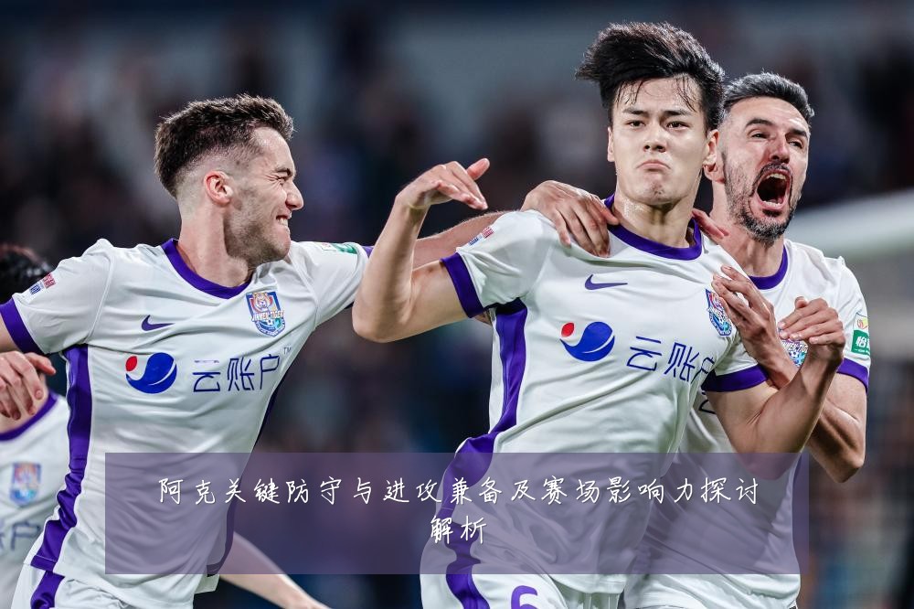 阿克关键防守与进攻兼备及赛场影响力探讨解析