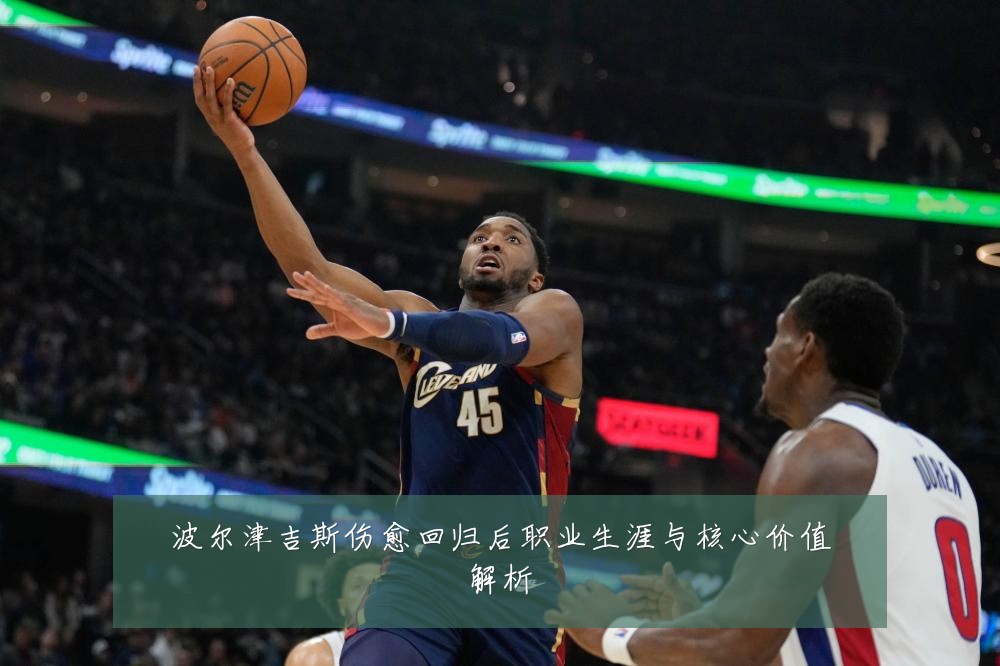 波尔津吉斯伤愈回归后职业生涯与核心价值解析